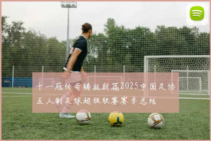 十一冠传奇铸就新篇2025中国足协五人制足球超级联赛赛季总结