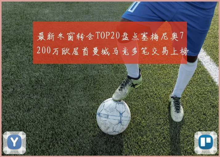 最新冬窗转会TOP20盘点塞梅尼奥7200万欧居首曼城马竞多笔交易上榜
